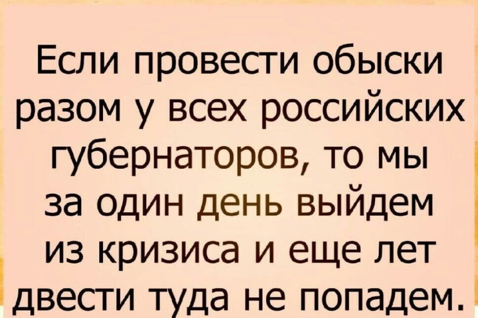 Если провести обыски разом у всех российских губернаторов то мы за один день выйдем из кризиса и еще лет двести туда не попадем