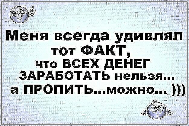 Меня всегда удивлял тот ФАКТ что ВСЕХ дЕНЕГ ЗАРАБОТАТЬ нельзя а ПРОПИТЬможнот