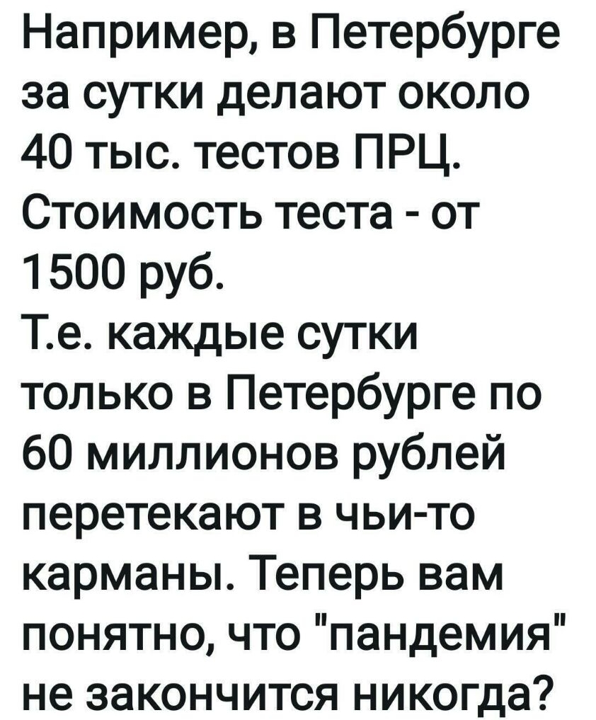 Например в Петербурге за сутки делают около 40 тыс тестов ПРЦ Стоимость теста от 1500 руб Те каждые сутки только в Петербурге по 60 миллионов рублей перетекают в чьи то карманы Теперь вам понятно что пандемия не закончится никогда