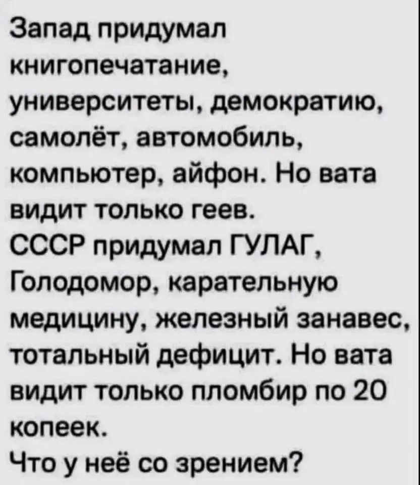 Запад придумал книгопечтание, универститеты, демократию, самолёт, автомобиль, компьютер, айфон. Но вада видит только геев. СССР придумал ГУЛАГ, Голодомор, каретельную медицину, железный занавес, тотальный дефицит. Но ванга видит только пломбир по 20 копеек. Что у неё со зрением?