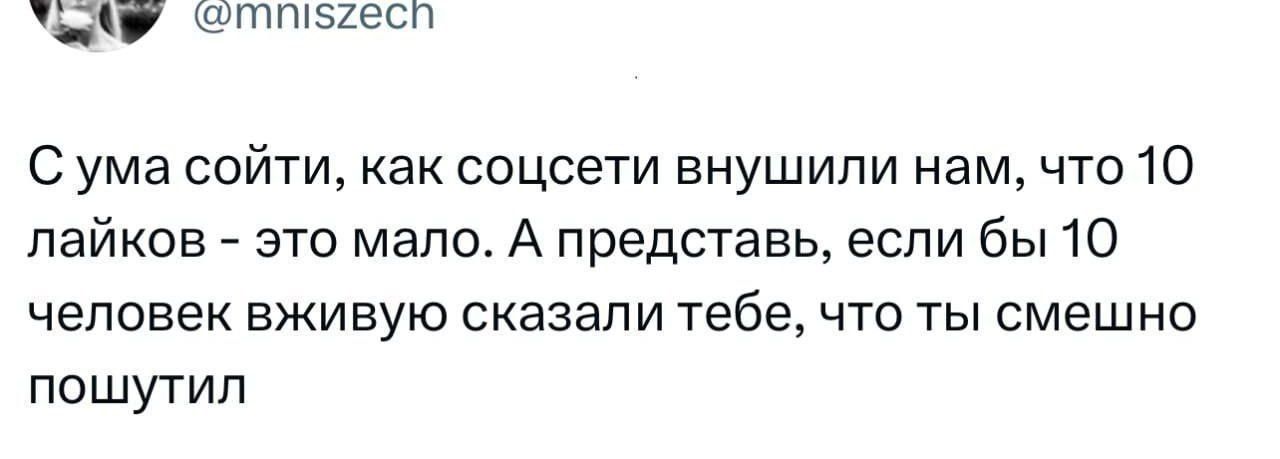 С ума сойти, как соцсети внушили нам, что 10 лайков - это мало. А представь, если бы 10 человек живью сказали тебе, что ты смешно пошутил