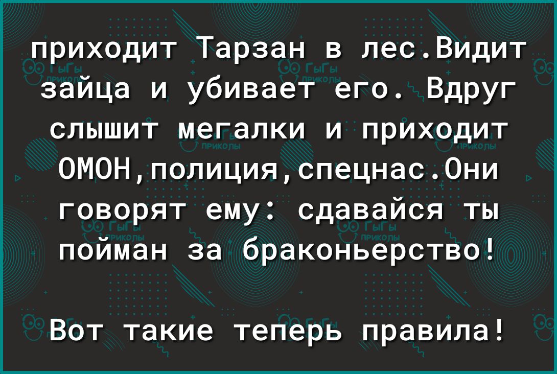 приходит Тарзан в лесВидит зайца и убивает его Вдруг слышит мегалки и приходит 0М0Нполицияспецнас0ни говорят ему сдавайся ты пойман за браконьерство Вот такие теперь правила