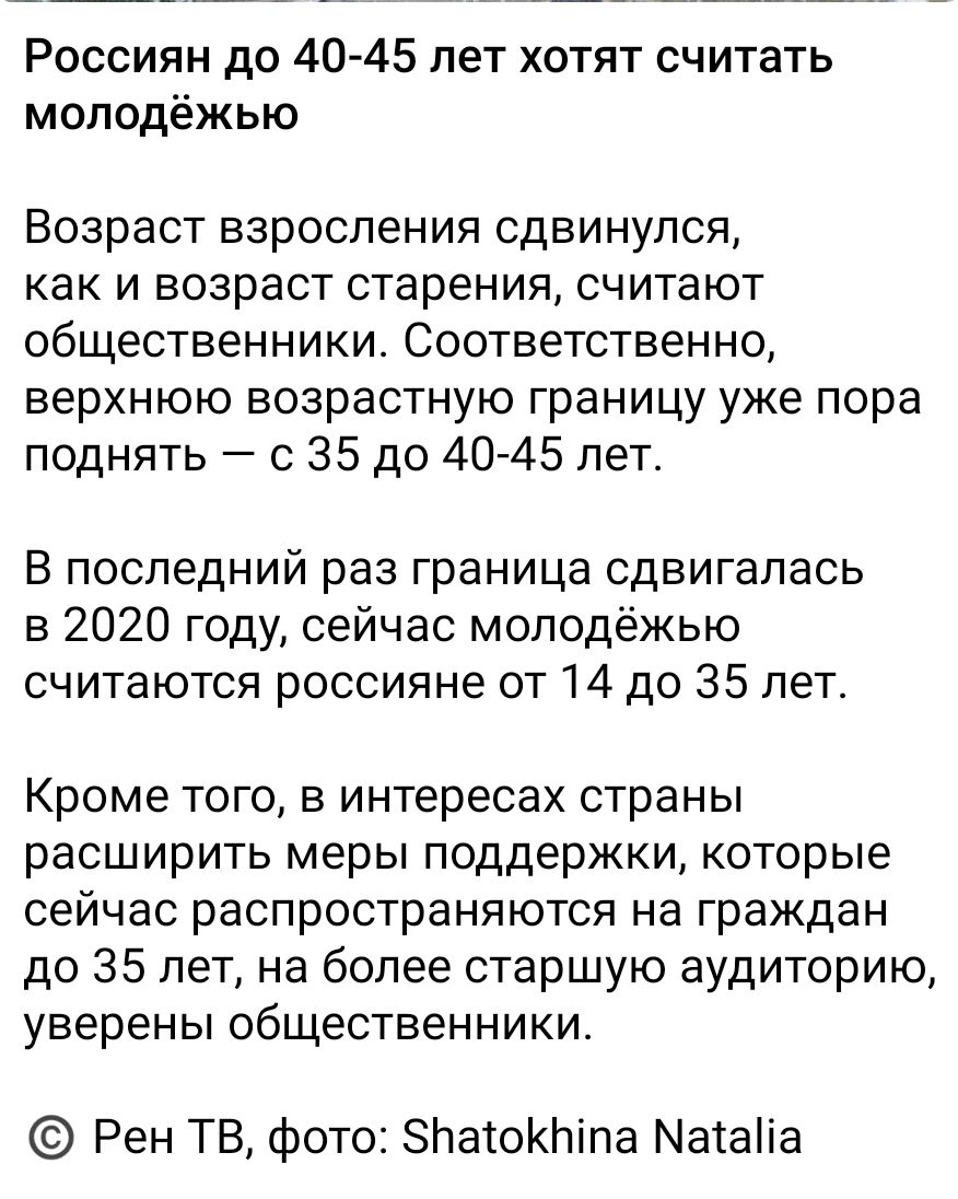 Россиян до 40-45 лет хотят считать молодёжью

Возраст взросления сдвинулся, как и возраст старения, считают общественники. Соответственно, верхнюю возрастную границу уже пора поднять — с 35 до 40-45 лет.

В последний раз граница сдвигалась в 2020 году, сейчас молодёжью считаются россияне от 14 до 35 лет.

Кроме того, в интересах страны расширить меры поддержки, которые сейчас распространяются на граждан до 35 лет, на более старшую аудиторию, уверены общественники.