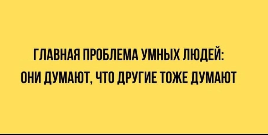 ГЛАВНАЯ ПРОБЛЕМА УМНЫХ ЛЮДЕЙ: ОНИ ДУМАЮТ, ЧТО ДРУГИЕ ТОЖЕ ДУМАЮТ