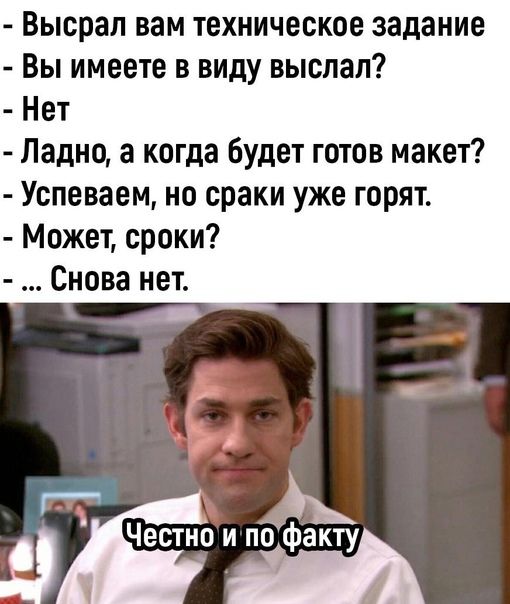 - Выслал вам техническое задание
- Вы имеете в виду выслал?
- Нет
- Ладно, а когда будет готов макет?
- Успеваем, но сроки уже горят.
- Может, сроки?
- ... Снова нет.

Честно и по факту