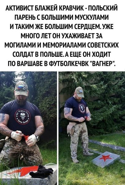 АКТИВИСТ БЛАЖЕЙ КРАВЧИК - ПОЛЬСКИЙ
ПАРЕНЬ С БОЛЬШИМИ МУСКУЛАМИ
ИТТАКИМ ЖЕ БОЛЬШИМ СЕРДЦЕМ.УЖЕ
МНОГО ЛЕТ ОН УХАЖИВАЕТ ЗА
МОГИЛАМИ И МЕМОРИАЛАМИ СОВЕТСКИХ
СОЛДАТ В ПОЛЬШЕ. А ЕЩЕ ОН ХОДИТ
ПО ВАРШАВЕ В ФУТБОЛКЕЧВК 