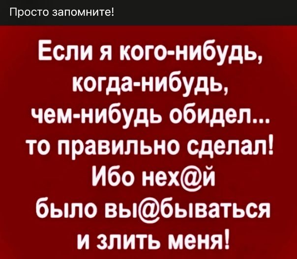 Если я кого-нибудь, когда-нибудь, чем-нибудь обидел... то правильно сделал! Ибо нех@й было вы@бываться и злить меня!