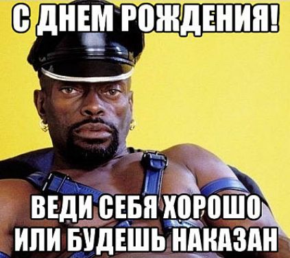 С ДНЕМ РОЖДЕНИЯ! ВЕДИ СЕБЯ ХОРОШО ИЛИ БУДЕШЬ НАКАЗАН