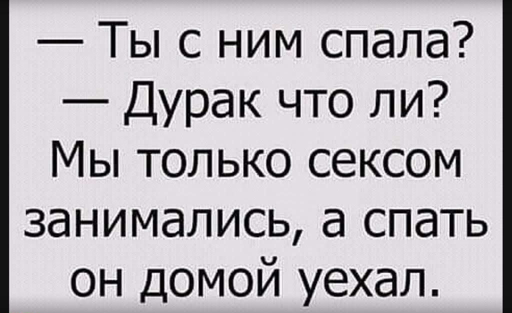 — Ты с ним спала? — Дурак что ли? Мы только сексом занимались, а спать он домой уехал.