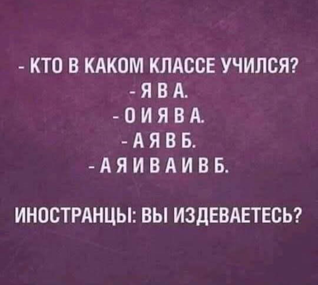 - КТО В КАКОМ КЛАССЕ УЧИЛСЯ?
- Я В А.
- О И Я В А.
- А Я В Б.
- А Я И В А И В Б.
ИНОСТРАНЦЫ: ВЫ ИЗДЕВАЕТЕСЬ?