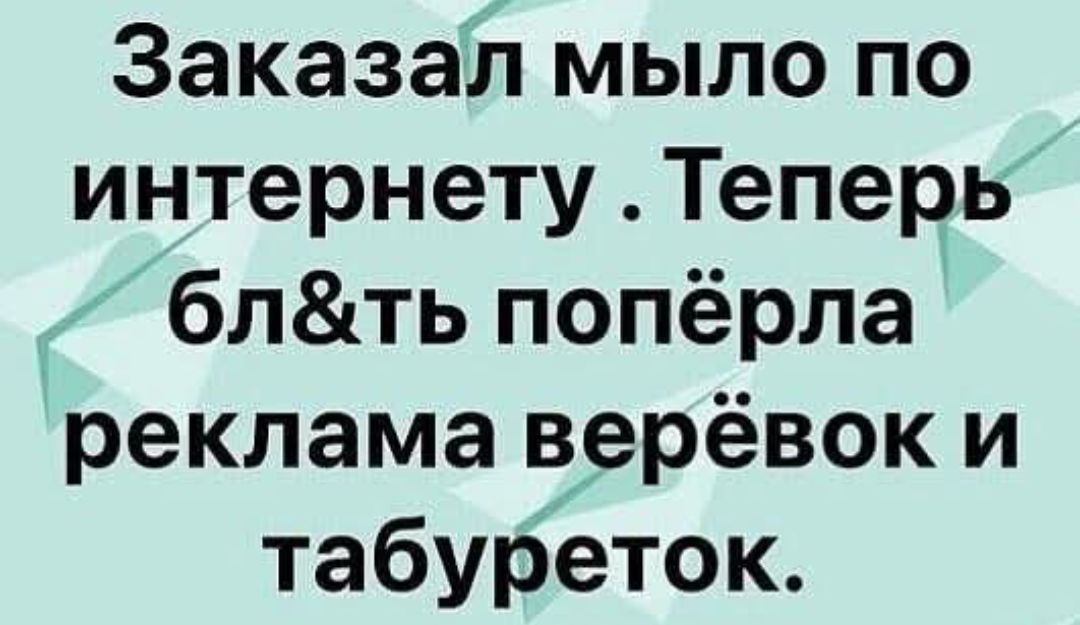 Заказал мыло по интернету. Теперь блядь попёрла реклама верёвок и табуреток.