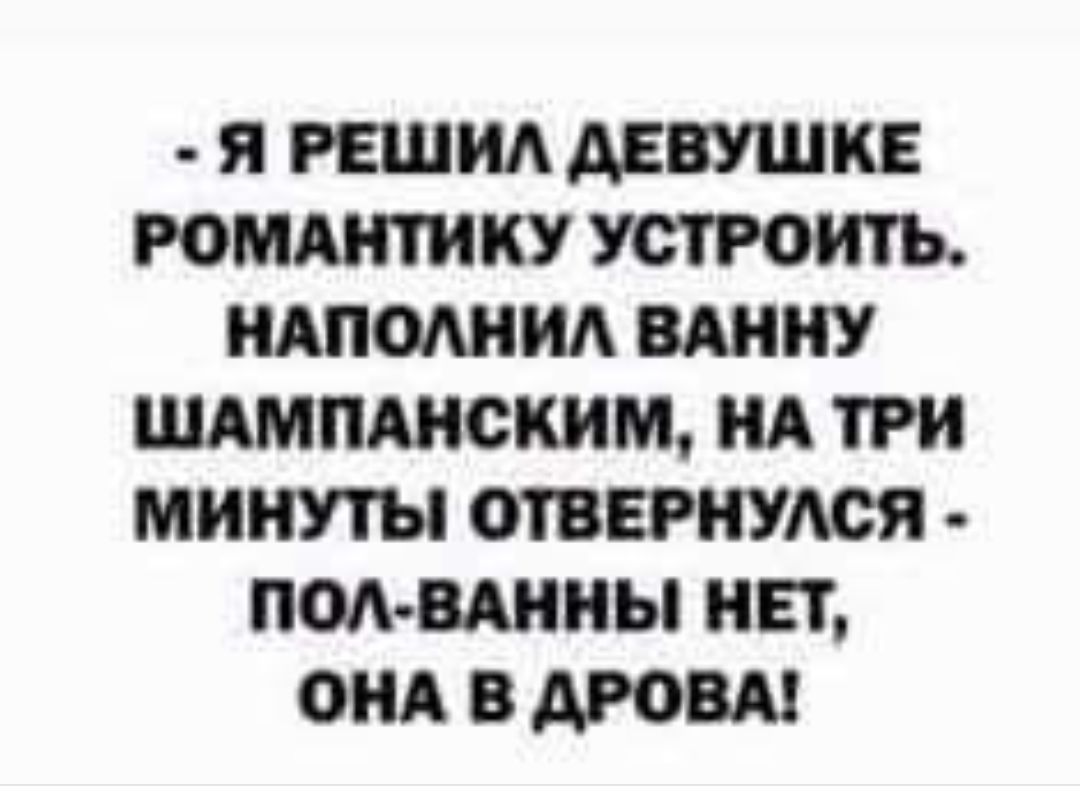 - Я решил девушке романтику устроить. Наполнил ванну шампанским, на три минуты отвернулся - пол-ванны нет, она в дрова!