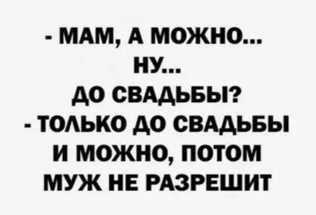 - МАМ, А МОЖНО... НУ... ДО СВАДЬБЫ? - ТОЛЬКО ДО СВАДЬБЫ И МОЖНО, ПОТОМ МУЖ НЕ РАЗРЕШИТ