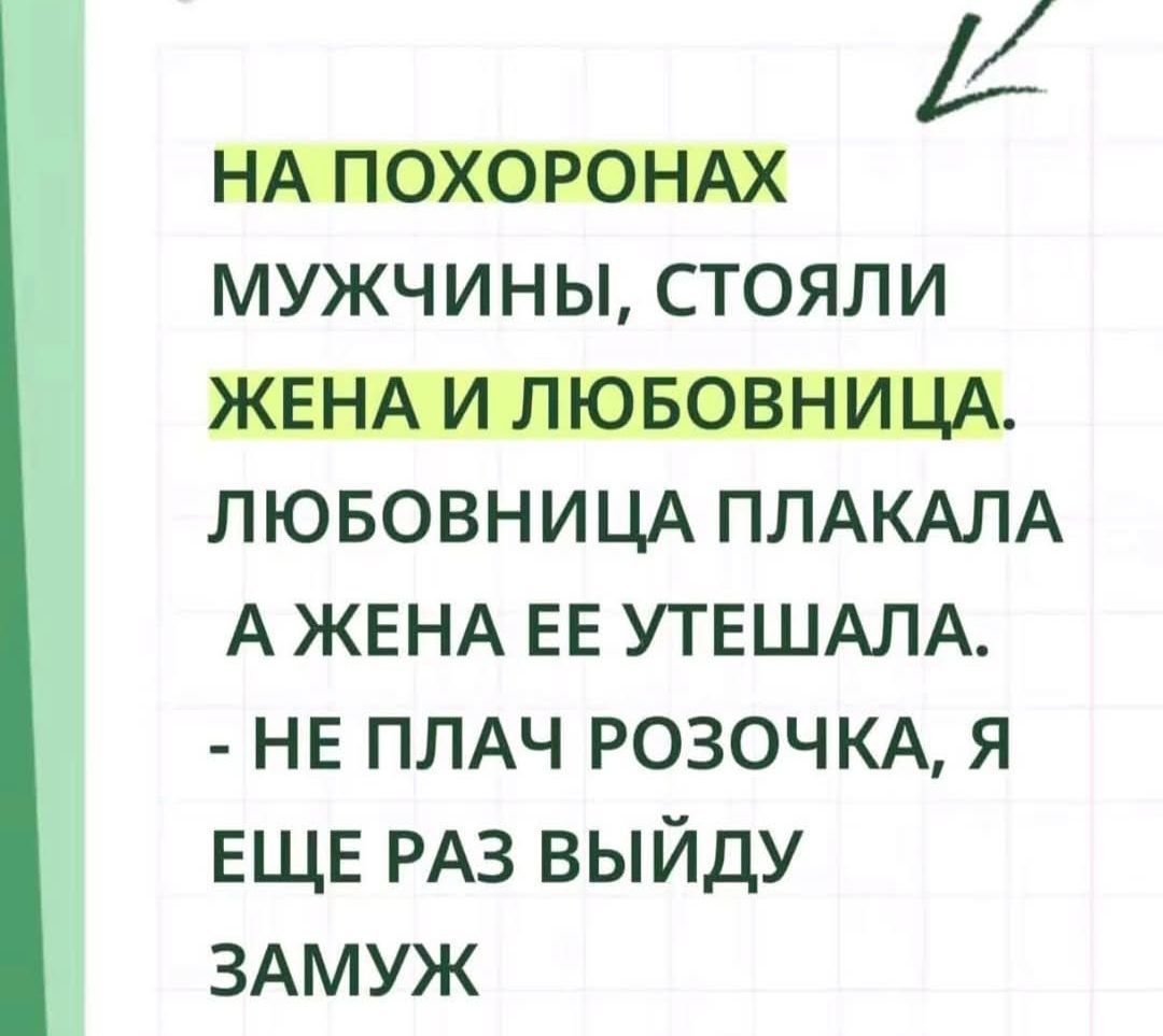 НА ПОХОРОНах МУЖЧИНЫ, СТОЯЛИ ЖЕНА И ЛЮБОВНИЦА. ЛЮБОВНИЦА ПЛАКАЛА А ЖЕНА ЕЕ УТЕШАЛА. - НЕ ПЛАЧ РОЗОЧКА, Я ЕЩЕ РАЗ ВЫЙДУ ЗАМУЖ