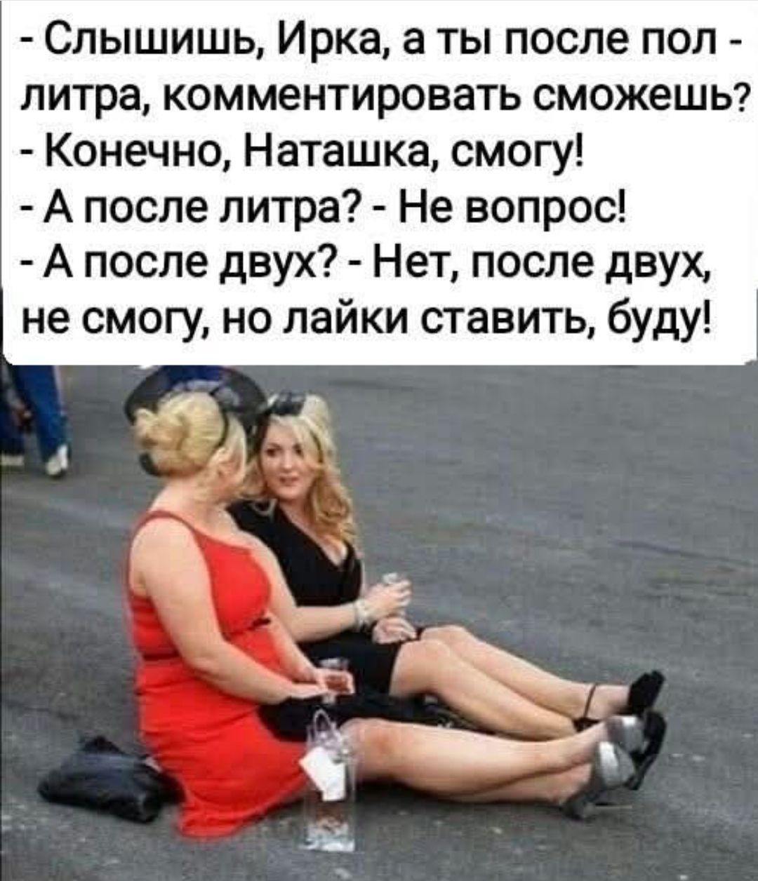 Слышишь, Ирка, а ты после пол-литра, комментировать сможешь?
- Конечно, Наташка, смогу!
- А после литра? - Не вопрос!
- А после двух? - Нет, после двух, не смогу, но лайки ставить, буду!