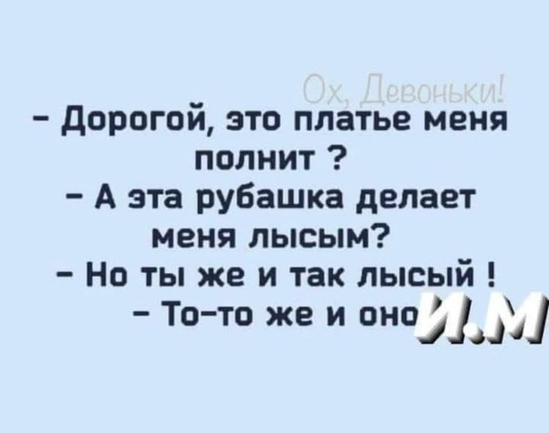 - Дорогой, это платье меня полнит ?
- А эта рубашка делает меня лысым?
- Но ты же и так лысый!
- То-то же и оно