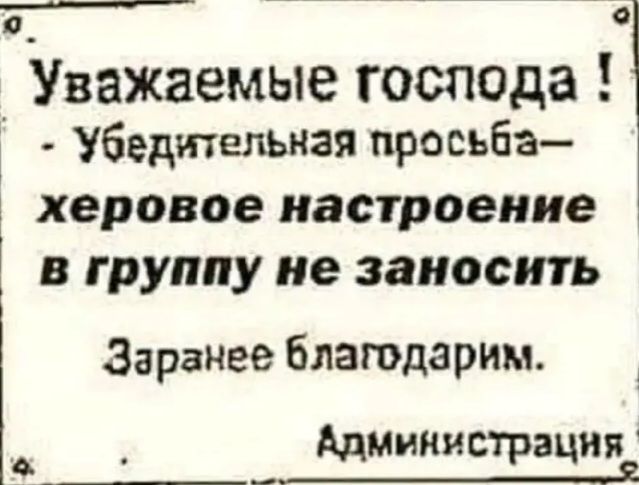 Уважаемые господа! - Убедительная просьба - херовое настроение в группу не занosить. Заранее благодарим. Администрация