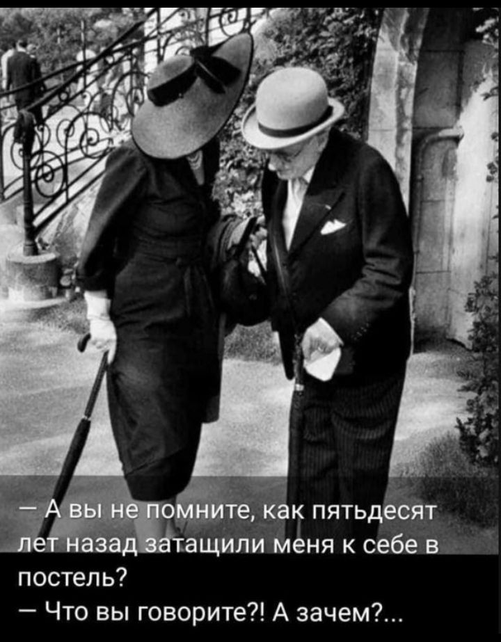 - А вы не помните, как пятдесят лет назад затащили меня к себе в постель?
- Что вы говорите?! А зачем?...