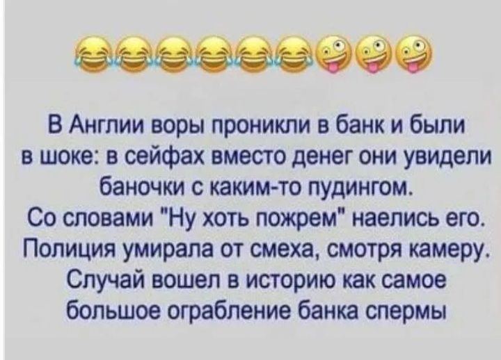В Англии воры проникли в банк и были в шоке: в сейфах вместо денег они увидели баночки с каким-то пудингом. Со словами 'Ну хоть пожрем' наелись его. Полицейская умерла от смеха, смотря камеру. Случай вошёл в историю как самое большое ограбление банка спермы