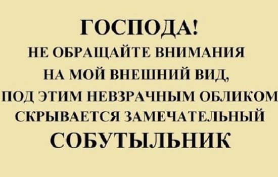 ГОСПОДА! НЕ ОБРАЩАЙТЕ ВНИМАНИЯ НА МОЙ ВНЕШНИЙ ВИД, ПОД ЭТИМ НЕВЗРАЧНЫМ ОБЛИКОМ СКРЫВАЕТСЯ ЗАМЕЧАТЕЛЬНЫЙ СОБУТЫЛЬНИК