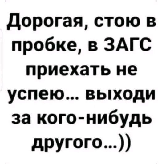 Дорогая, стою в пробке, в ЗАГС приехать не успею... выходи за кого-нибудь другого...))