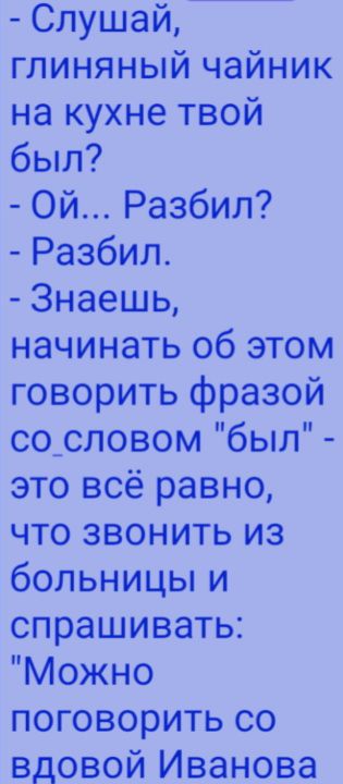 - Слушай, глиняный чайник на кухне твой был?\n- Ой... Разбил?\n- Разбил.\n- Знаешь, начинать об этом говорить фразой со словом 
