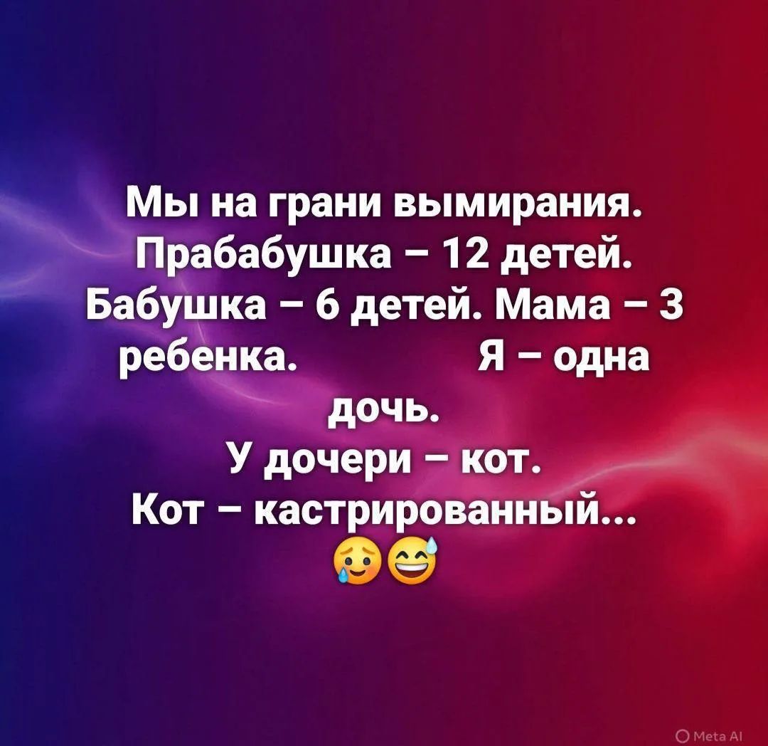 Мы на грани вымирания. Прабабушка – 12 детей. Бабушка – 6 детей. Мама – 3 ребенка. Я – одна дочь. У дочери – кот. Кот – кастрированный... 😢😄