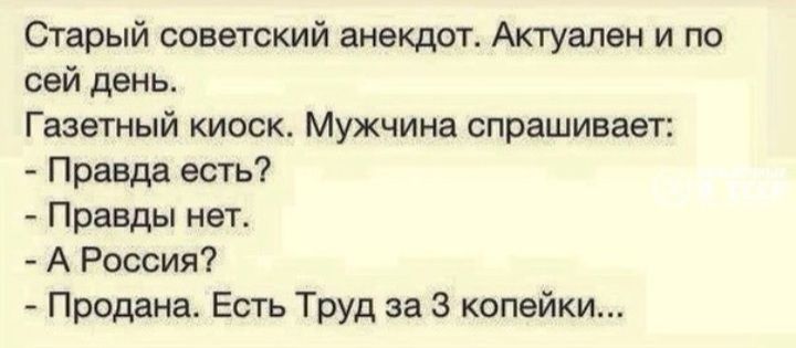 Старый советский анекдот. Актуален и по сей день. Газетный киоск. Мужчина спрашивает: - Правда есть? - Правды нет. - А Россия? - Продана. Есть Труд за 3 копейки...
