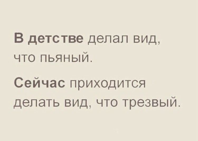 В детстве делал вид, что пьяный. Сейчас приходится делать вид, что трезвый.