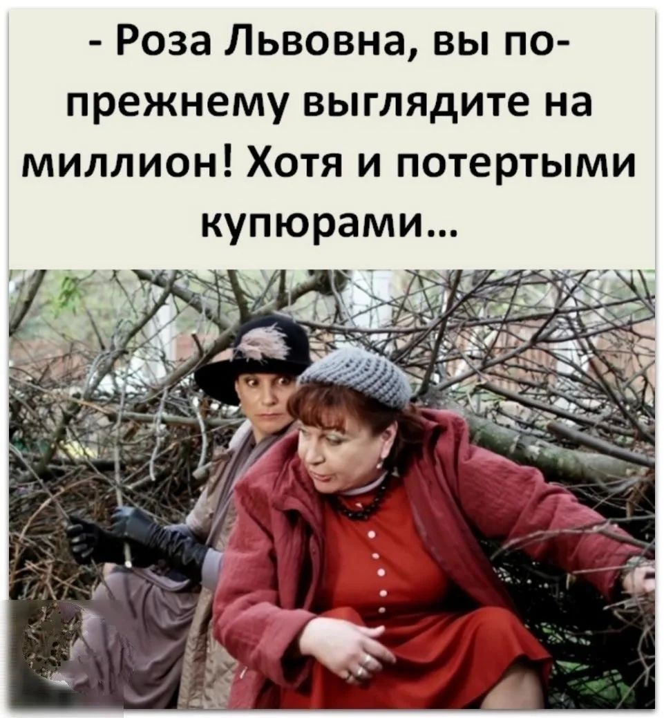 - Роза Львовна, вы по-прежнему выглядите на миллион! Хотя и потертыми купюрами...