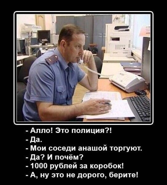 Алло! Это полиция?! - Да. - Мои соседи анашой торгют. - Да? И чём? - 1000 рублей за коробок! - А, ну это не дорого, берите!