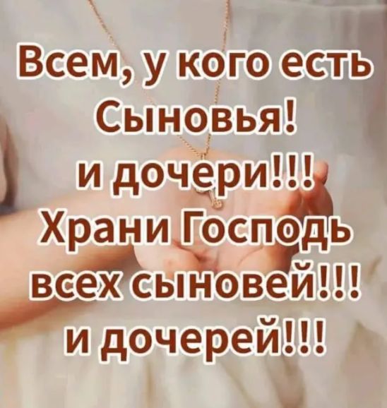 Всем, у кого есть Сыновья! и дочери!!! Храни Господь всех сыновей!!! и дочерей!!!