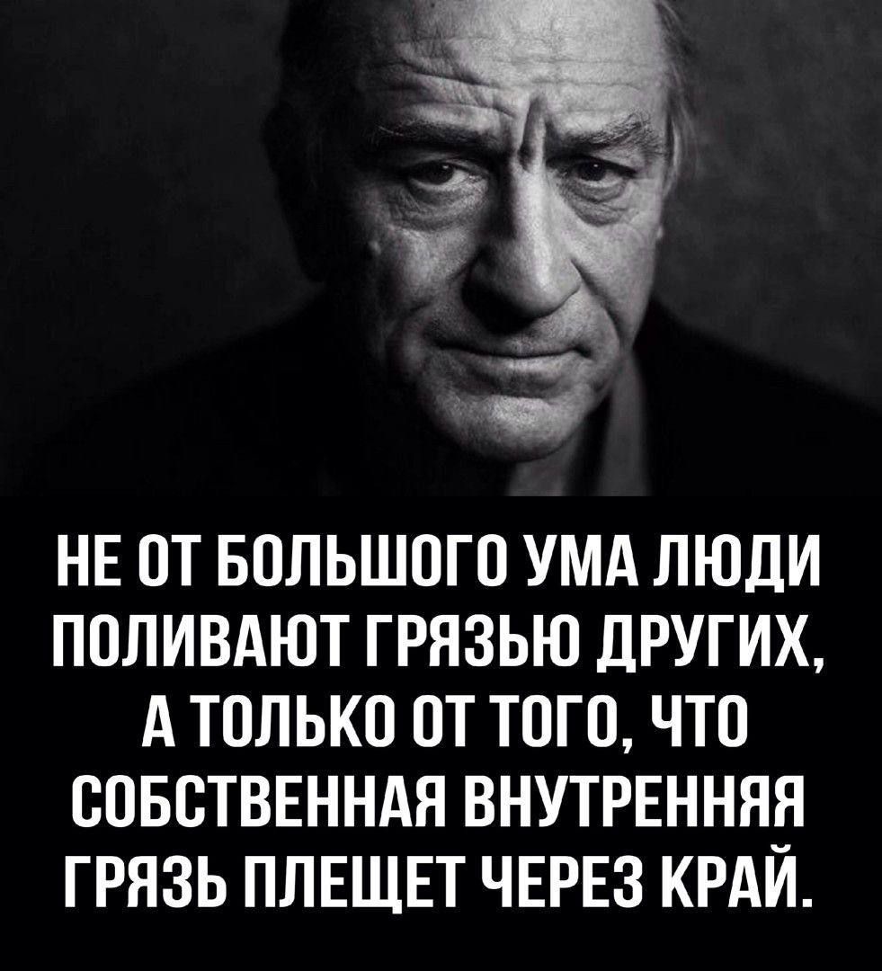 НЕ ОТ БОЛЬШОГО УМА ЛЮДИ ПОЛИВАЮТ ГРЯЗЬЮ ДРУГИХ, А ТОЛЬКО ОТ ТОГО, ЧТО СОБСТВЕННАЯ ВНУТРЕННЯЯ ГРЯЗЬ ПЛЕЩЕТ ЧЕРЕЗ КРАЙ.