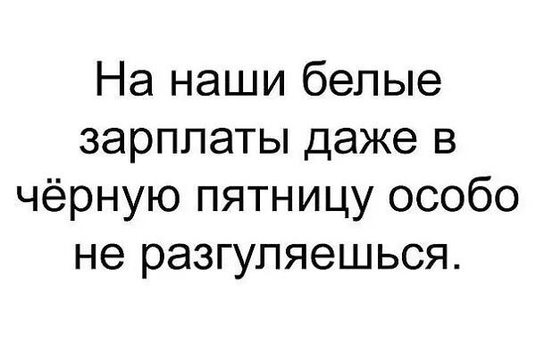На наши белые зарплаты даже в чёрную пятницу особо не разгуляешься.