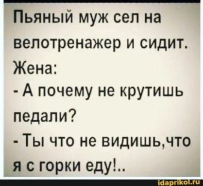 Пьяный муж сел на велотренажер и сидит. Жена: - А почему не крутишь педали? - Ты что не видишь,что я с горки еду!..