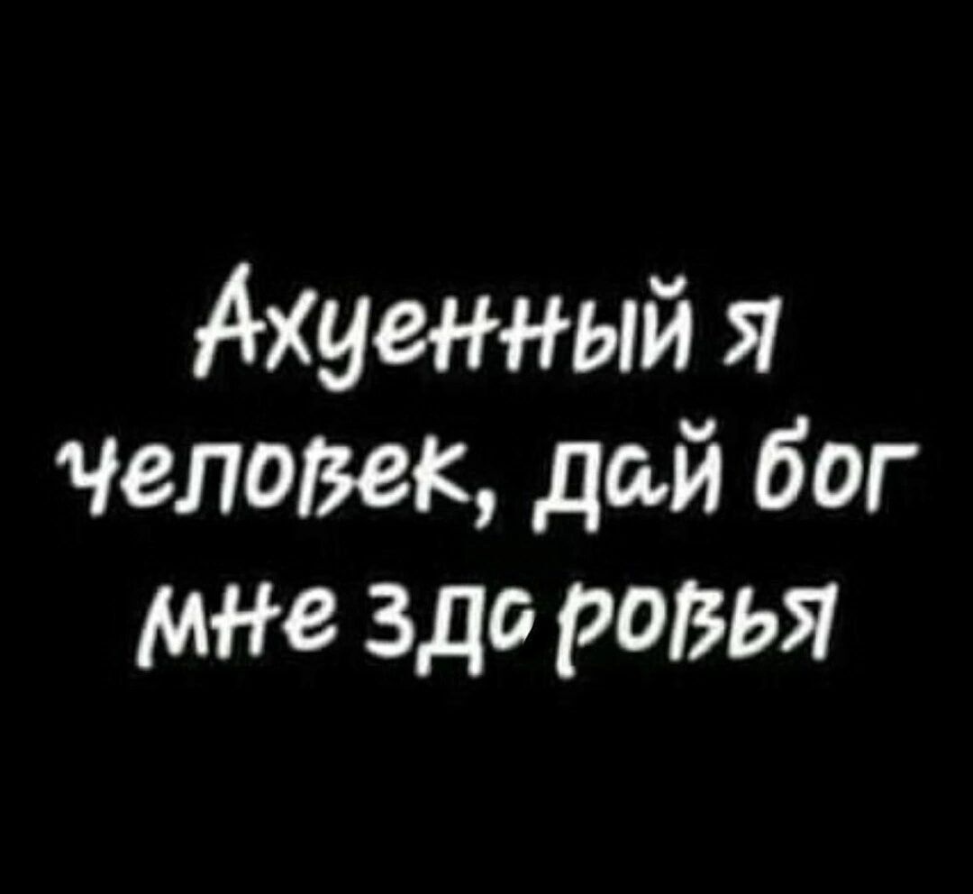 Ахуенный я человек, дай бог мне здо розья