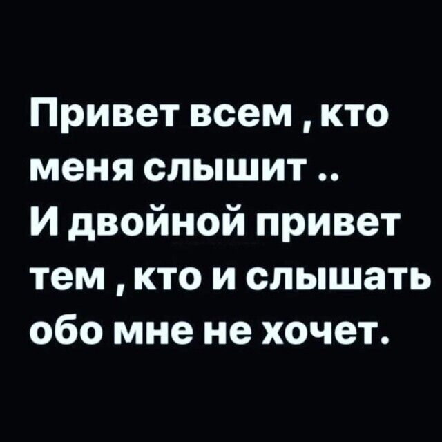 Привет всем ,кто меня слышит .. И двойной привет тем ,кто и слышать обo мне не хочет.