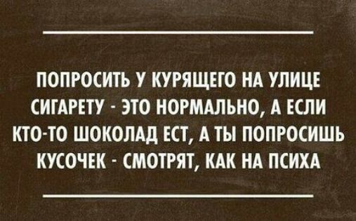 попросить у курящего на улице сигарету - это нормально, а если кто-то ест шоколад, а ты попросишь кусочек - смотрят, как на психа