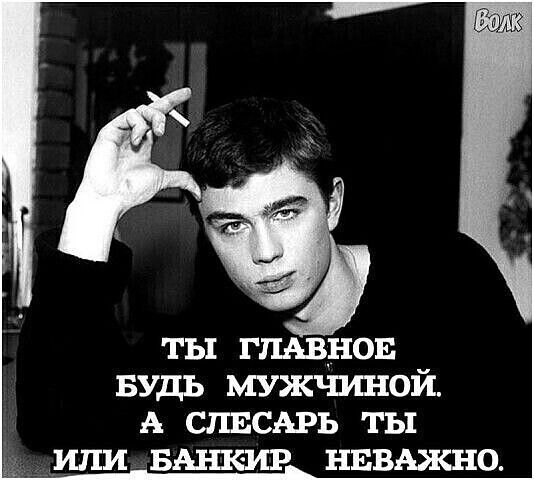 ты главное будь мужчиной. а слесарь ты или банкиp неважно.