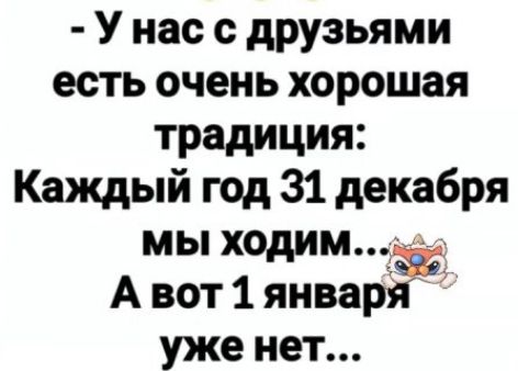 - У нас с друзьями есть очень хорошая традиция: Каждый год 31 декабря мы ходим... А вот 1 января уже нет...