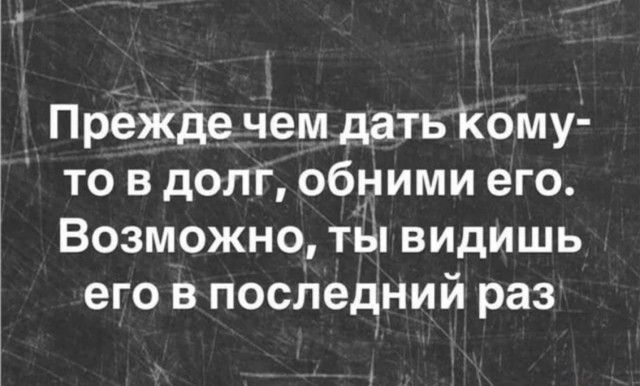 Прежде чем дать кому- то в долг, обними его. Возможно, ты видишь его в последний раз