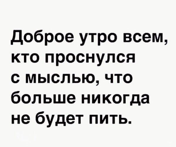 Доброе утро всем,
кто проснулся с мыслью, что больше никогда не будет пить.