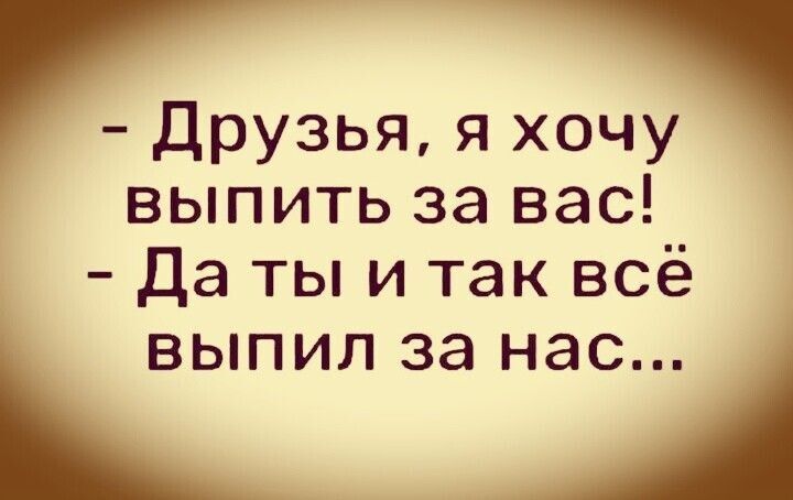 - Друзья, я хочу выпить за вас!\n- Да ты и так всё выпил за нас...