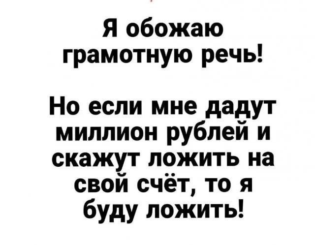 Я обожаю грамотную речь! Но если мне дадут миллион рублей и скажут положить на свой счёт, то я буду ложить!