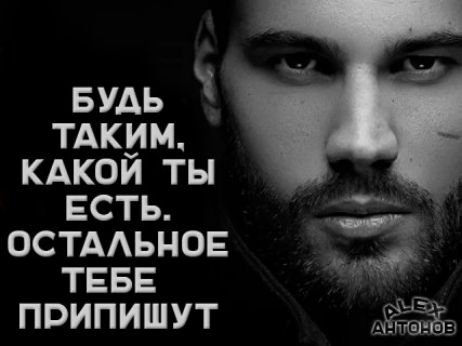 БУДЬ ТАКИМ, КАКОЙ ТЫ ЕСТЬ. ОСТАЛЬНОЕ ТЕБЕ ПРИПИШУТ