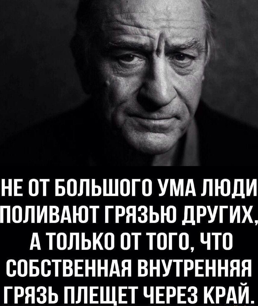 НЕ ОТ БОЛЬШОГО УМА ЛЮДИ ПОЛИВАЮТ ГРЯЗЬЮ ДРУГИХ, А ТОЛЬКО ОТ ТОГО, ЧТО СОБСТВЕННАЯ ВНУТРЕННЯЯ ГРЯЗЬ ПЛЕЩЕТ ЧЕРЕЗ КРАЙ.