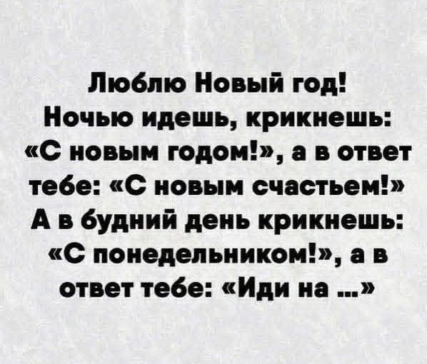 Люблю Новый год! Ночью идешь, кричишь: «С новым годом!», а в ответ тебе: «С новым счастьем!» А в будний день кричишь: «С понедельником!», а в ответ тебе: «Иди на ...»