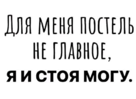Для меня постель не главное, я стоя могу.
