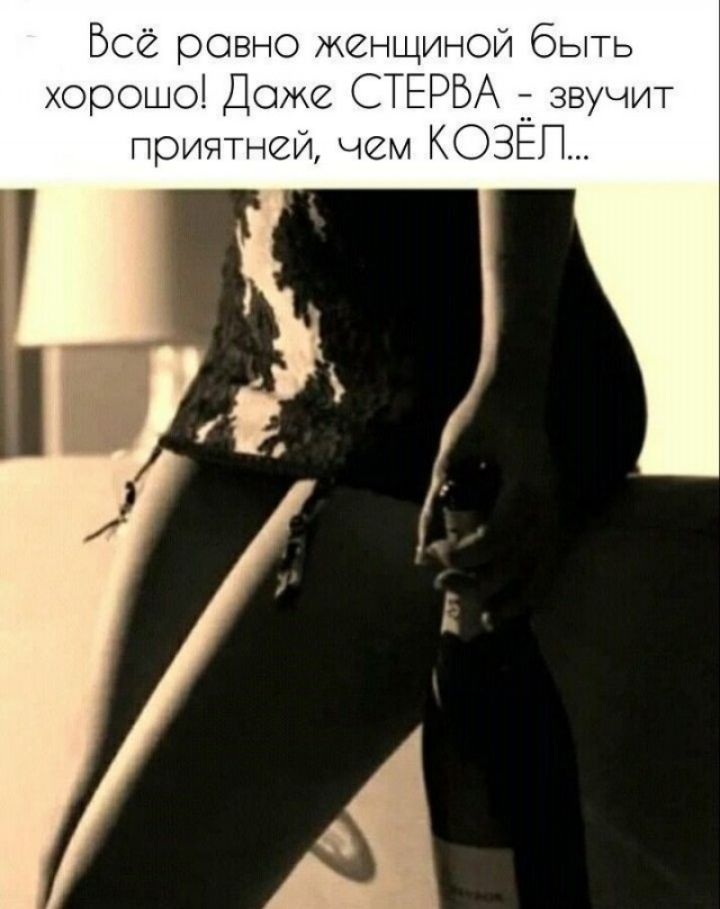 Всё равно женщиной быть хорошо! Даже СТЕРВА - звучит приятно, чем КОЗЁЛ...