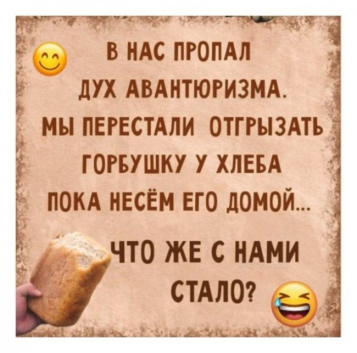В нас пропал дух авантюризма. Мы перестали отгрызать горбушку у хлеба пока несем её домой... Что же с нами стало? 😆😂